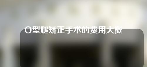 O型腿矫正手术的费用大概是多少