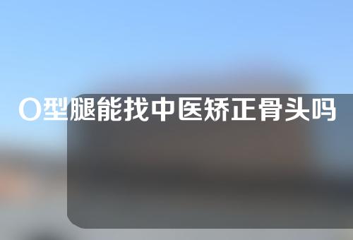 O型腿能找中医矫正骨头吗