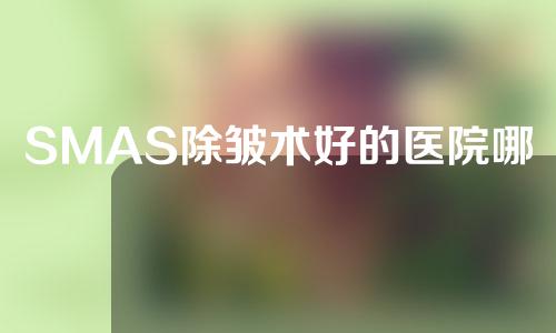 SMAS除皱术好的医院哪些(哪些医院以SMAS除皱术为中心？ 30个字数要求已超过，请重新书写。)