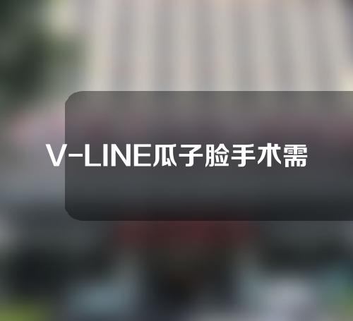 V-LINE瓜子脸手术需要注意什么（瓜子脸要多少钱）