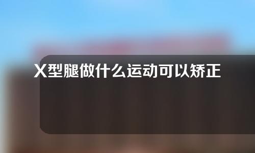 X型腿做什么运动可以矫正