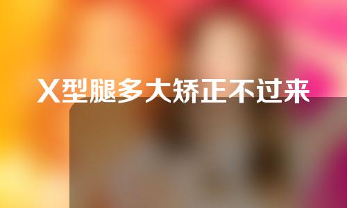 X型腿多大矫正不过来