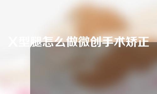 X型腿怎么做微创手术矫正