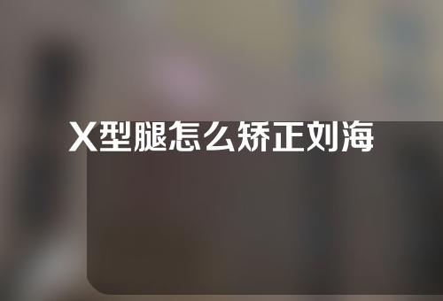 X型腿怎么矫正刘海