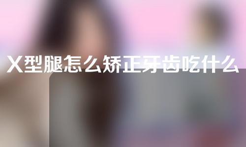 X型腿怎么矫正牙齿吃什么