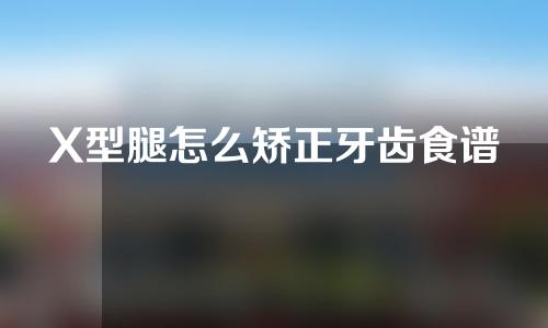 X型腿怎么矫正牙齿食谱