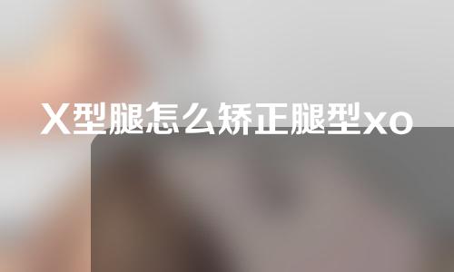 X型腿怎么矫正腿型xo