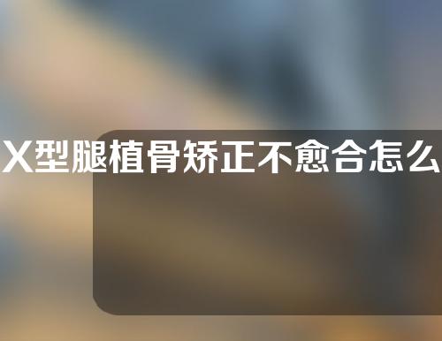 X型腿植骨矫正不愈合怎么办