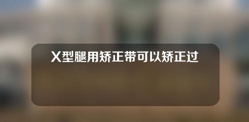 X型腿用矫正带可以矫正过来吗
