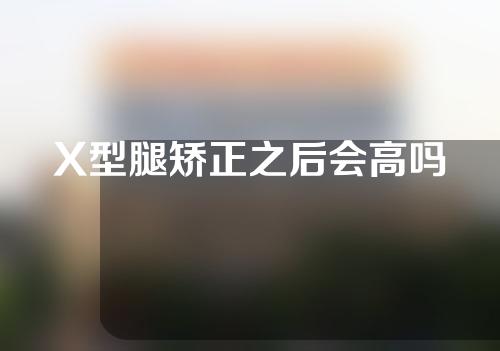 X型腿矫正之后会高吗