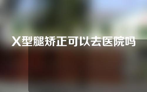 X型腿矫正可以去医院吗