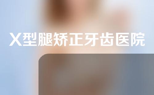 X型腿矫正牙齿医院