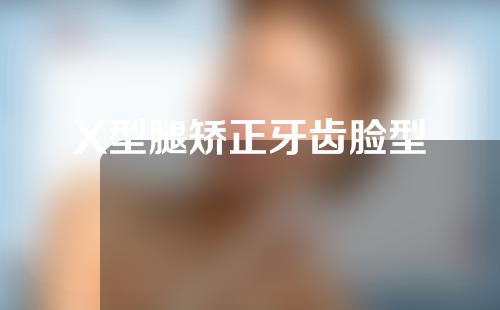 X型腿矫正牙齿脸型