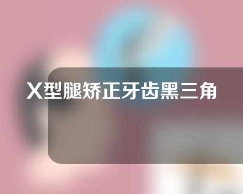 X型腿矫正牙齿黑三角