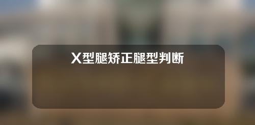 X型腿矫正腿型判断