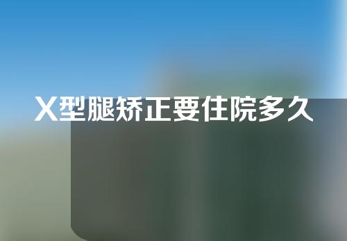 X型腿矫正要住院多久