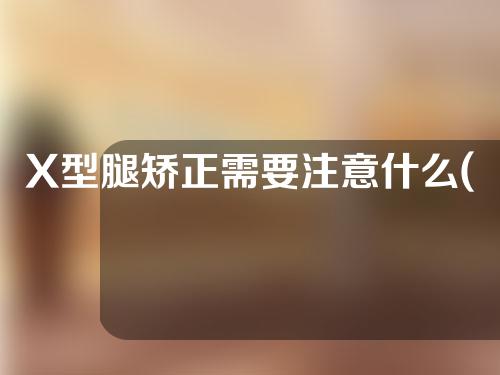 X型腿矫正需要注意什么(有效矫正X型腿的方法与注意事项，让您拥有健康直美的双腿)