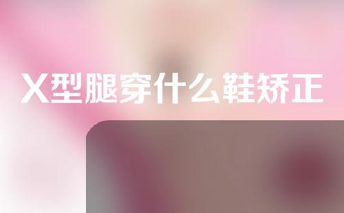 X型腿穿什么鞋矫正