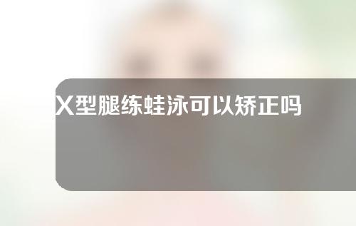 X型腿练蛙泳可以矫正吗