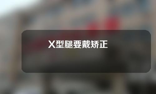 X型腿要戴矫正