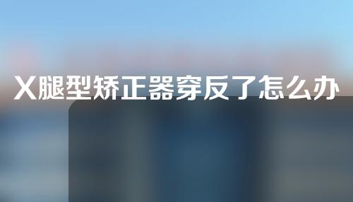 X腿型矫正器穿反了怎么办
