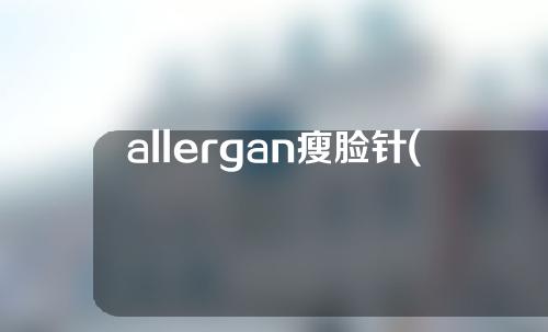 allergan瘦脸针(azzalure瘦脸针)