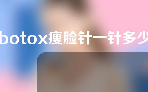 botox瘦脸针一针多少钱(注射botox瘦脸针多少钱)