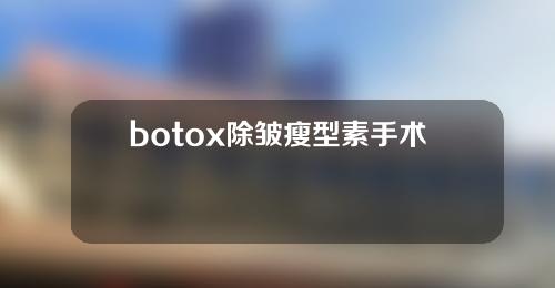 botox除皱瘦型素手术费用多少钱？botox除皱瘦型素手术有哪些美容功用？