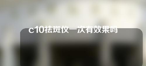 c10祛斑仪一次有效果吗