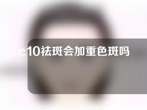 c10祛斑会加重色斑吗