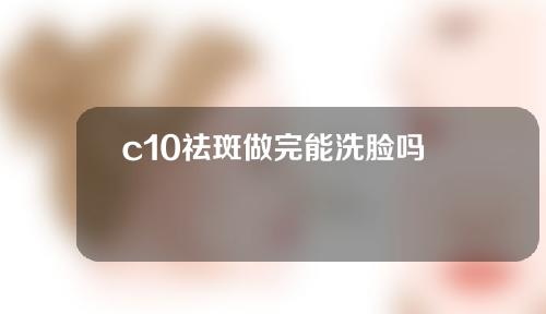 c10祛斑做完能洗脸吗