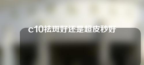 c10祛斑好还是超皮秒好