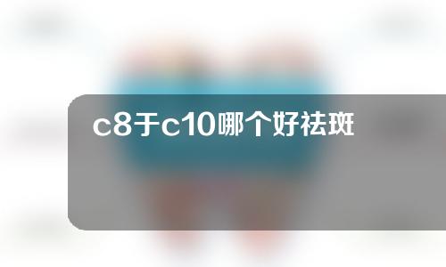 c8于c10哪个好祛斑