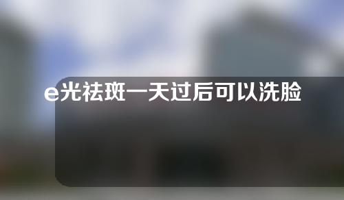e光祛斑一天过后可以洗脸吗
