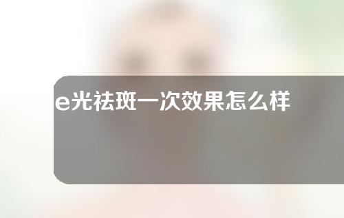 e光祛斑一次效果怎么样