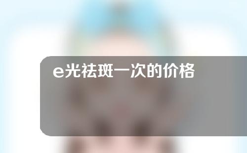 e光祛斑一次的价格
