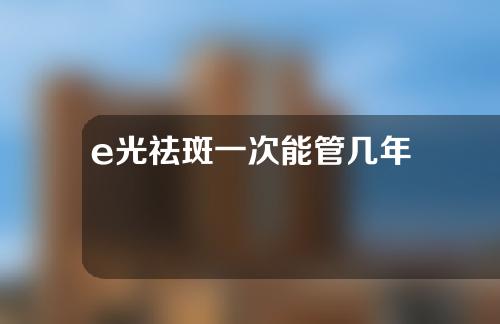 e光祛斑一次能管几年