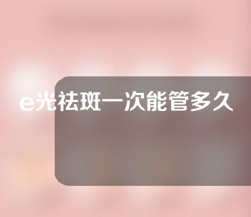 e光祛斑一次能管多久