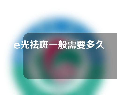 e光祛斑一般需要多久