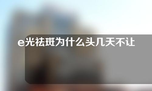 e光祛斑为什么头几天不让洗脸