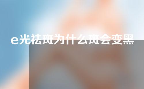 e光祛斑为什么斑会变黑