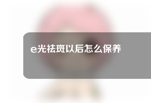 e光祛斑以后怎么保养