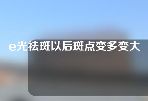e光祛斑以后斑点变多变大