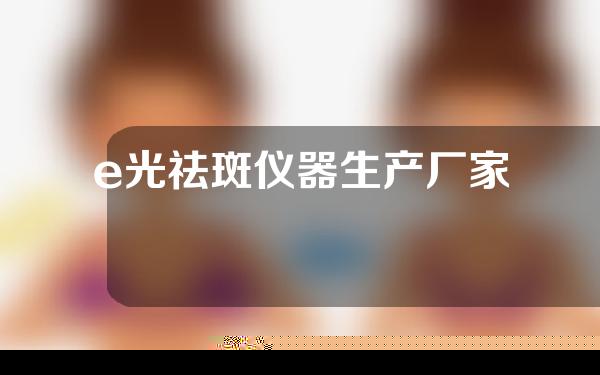 e光祛斑仪器生产厂家