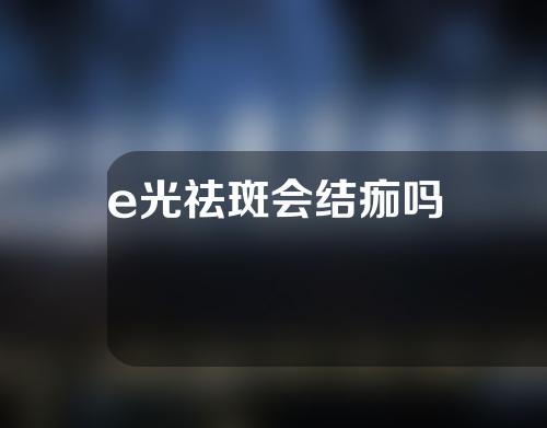 e光祛斑会结痂吗