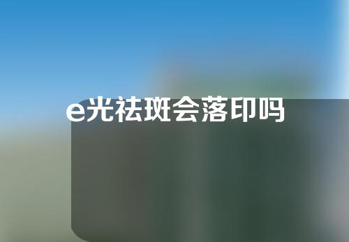 e光祛斑会落印吗