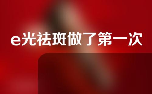 e光祛斑做了第一次
