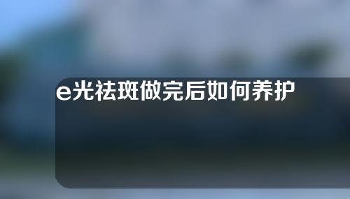 e光祛斑做完后如何养护