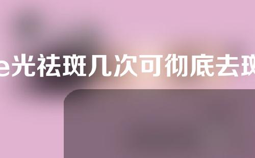e光祛斑几次可彻底去斑
