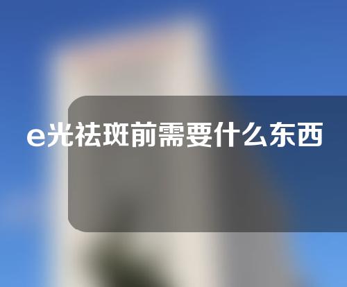 e光祛斑前需要什么东西